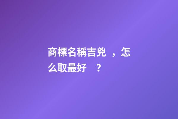 商標名稱吉兇，怎么取最好？